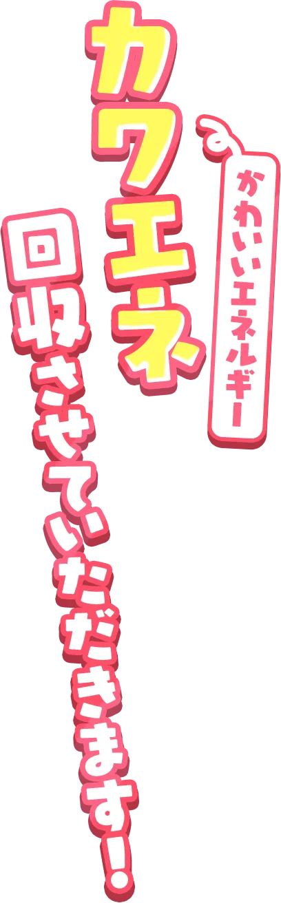 カワエネ(かわいいエネルギー)回収させていただきます！